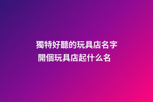 獨特好聽的玩具店名字 開個玩具店起什么名-第1張-店鋪起名-玄機派